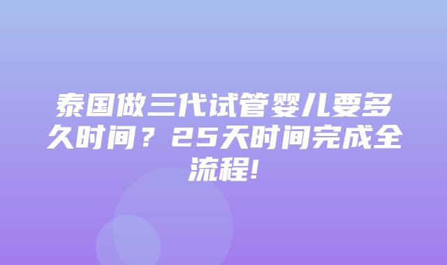 泰国做三代试管婴儿要多久时间？25天时间完成全流程!