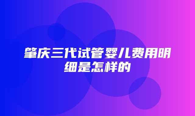 肇庆三代试管婴儿费用明细是怎样的