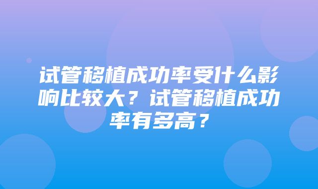 试管移植成功率受什么影响比较大？试管移植成功率有多高？