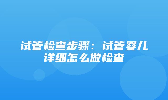 试管检查步骤：试管婴儿详细怎么做检查