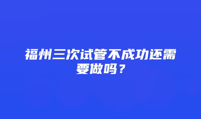 福州三次试管不成功还需要做吗？