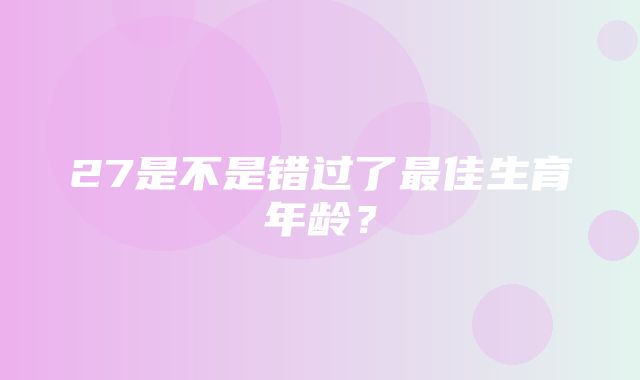 27是不是错过了最佳生育年龄？