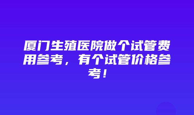 厦门生殖医院做个试管费用参考，有个试管价格参考！