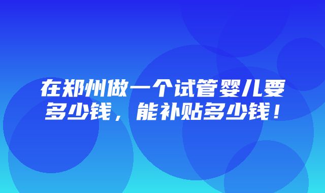 在郑州做一个试管婴儿要多少钱，能补贴多少钱！