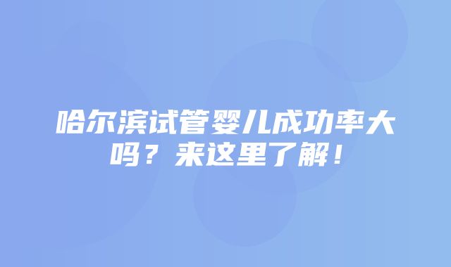 哈尔滨试管婴儿成功率大吗？来这里了解！