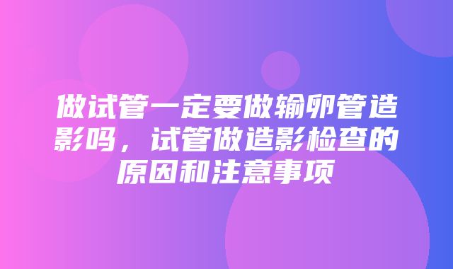 做试管一定要做输卵管造影吗，试管做造影检查的原因和注意事项