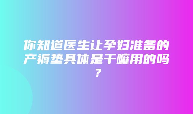 你知道医生让孕妇准备的产褥垫具体是干嘛用的吗？