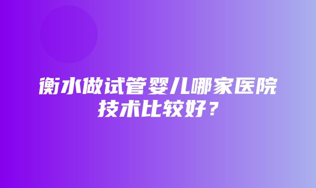 衡水做试管婴儿哪家医院技术比较好？