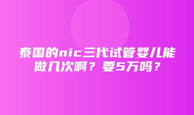 泰国的nic三代试管婴儿能做几次啊？要5万吗？