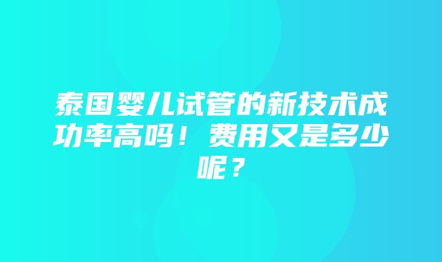 泰国婴儿试管的新技术成功率高吗！费用又是多少呢？