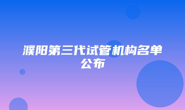 濮阳第三代试管机构名单公布