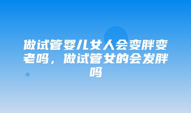 做试管婴儿女人会变胖变老吗，做试管女的会发胖吗