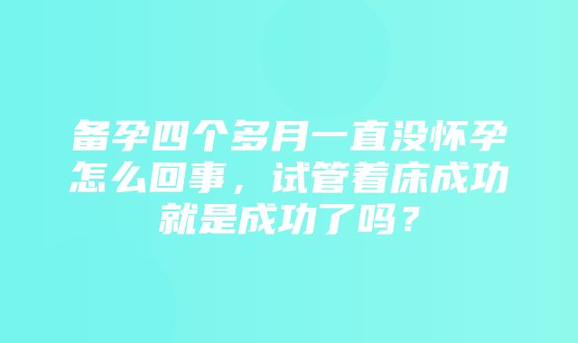 备孕四个多月一直没怀孕怎么回事，试管着床成功就是成功了吗？