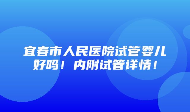 宜春市人民医院试管婴儿好吗！内附试管详情！