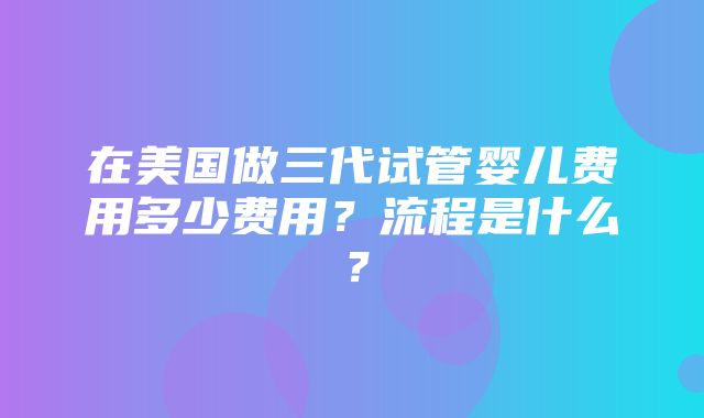 在美国做三代试管婴儿费用多少费用？流程是什么？