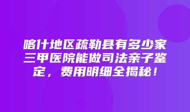 喀什地区疏勒县有多少家三甲医院能做司法亲子鉴定，费用明细全揭秘！