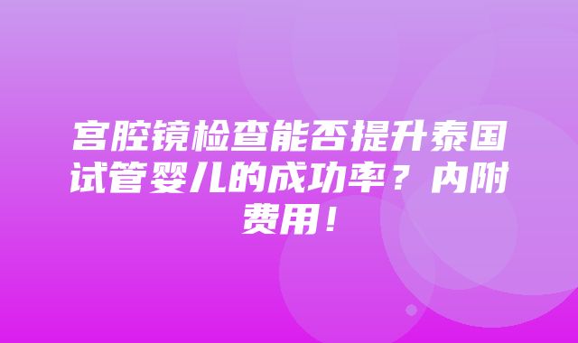 宫腔镜检查能否提升泰国试管婴儿的成功率？内附费用！