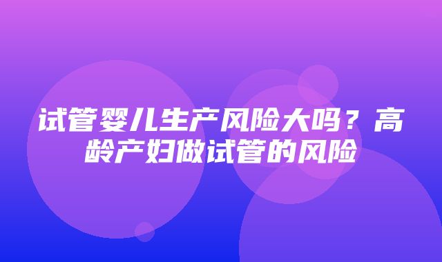 试管婴儿生产风险大吗？高龄产妇做试管的风险