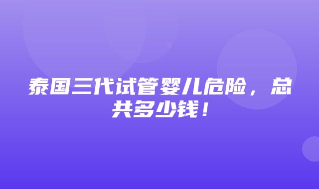 泰国三代试管婴儿危险，总共多少钱！