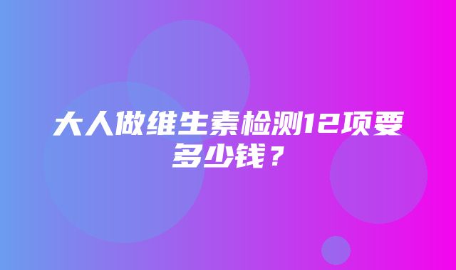 大人做维生素检测12项要多少钱？