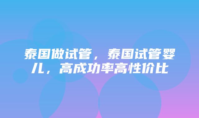 泰国做试管，泰国试管婴儿，高成功率高性价比