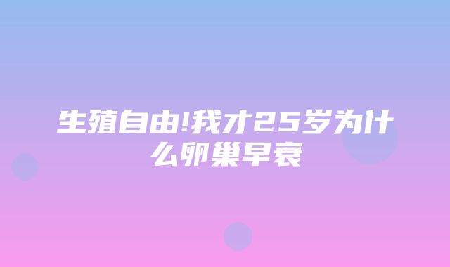 生殖自由!我才25岁为什么卵巢早衰