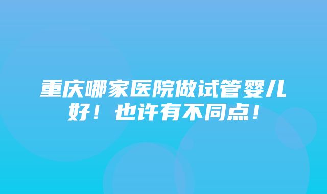 重庆哪家医院做试管婴儿好！也许有不同点！