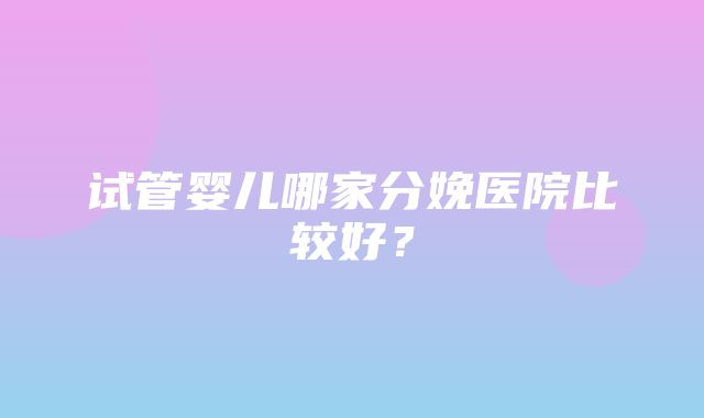 试管婴儿哪家分娩医院比较好？