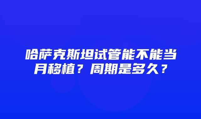 哈萨克斯坦试管能不能当月移植？周期是多久？