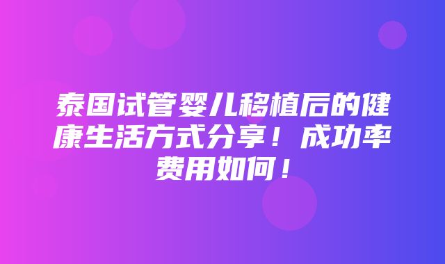 泰国试管婴儿移植后的健康生活方式分享！成功率费用如何！