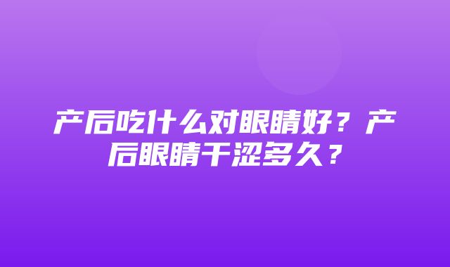 产后吃什么对眼睛好？产后眼睛干涩多久？