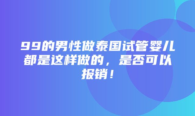 99的男性做泰国试管婴儿都是这样做的，是否可以报销！