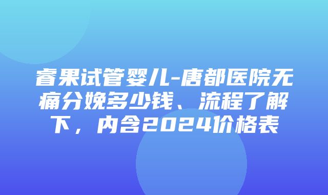 睿果试管婴儿-唐都医院无痛分娩多少钱、流程了解下，内含2024价格表