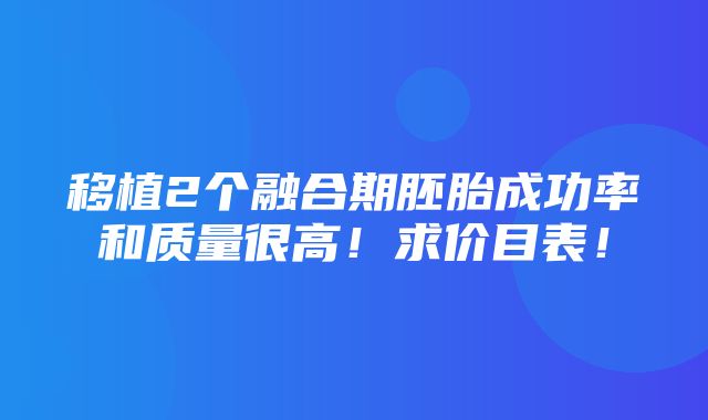 移植2个融合期胚胎成功率和质量很高！求价目表！