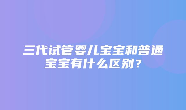 三代试管婴儿宝宝和普通宝宝有什么区别？