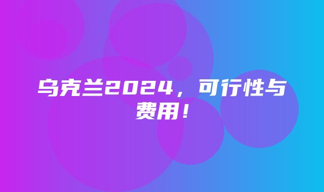 乌克兰2024，可行性与费用！