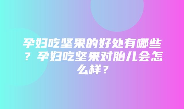 孕妇吃坚果的好处有哪些？孕妇吃坚果对胎儿会怎么样？