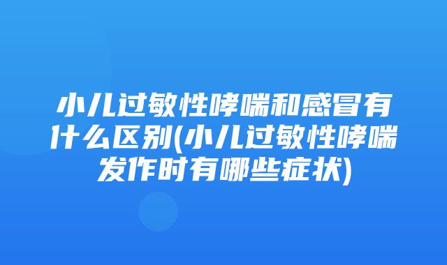 小儿过敏性哮喘和感冒有什么区别(小儿过敏性哮喘发作时有哪些症状)