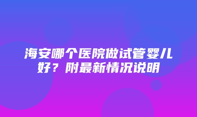 海安哪个医院做试管婴儿好？附最新情况说明