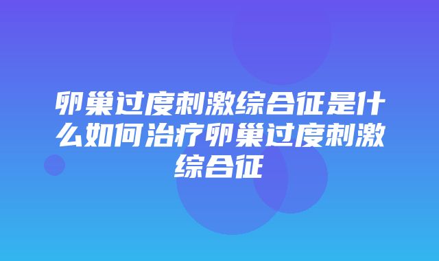 卵巢过度刺激综合征是什么如何治疗卵巢过度刺激综合征