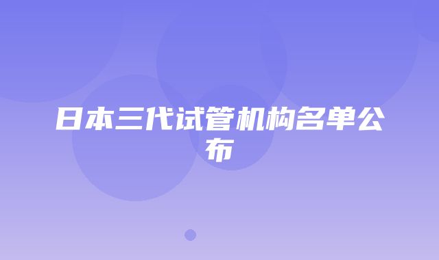 日本三代试管机构名单公布