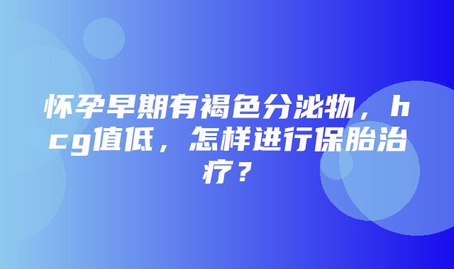 怀孕早期有褐色分泌物，hcg值低，怎样进行保胎治疗？