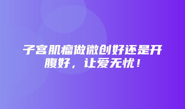 子宫肌瘤做微创好还是开腹好，让爱无忧！