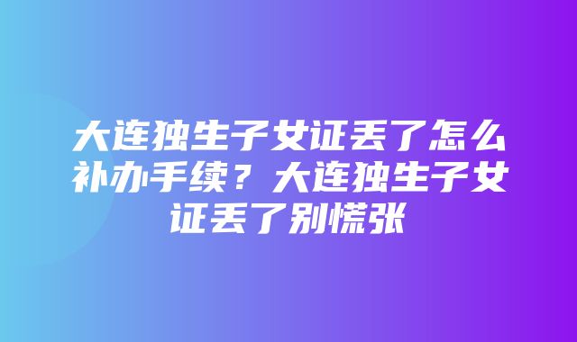 大连独生子女证丢了怎么补办手续？大连独生子女证丢了别慌张