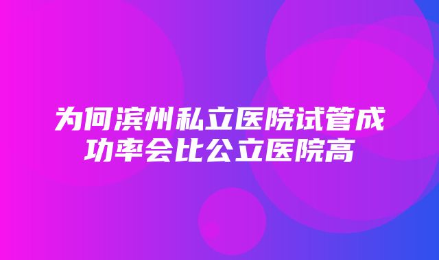 为何滨州私立医院试管成功率会比公立医院高