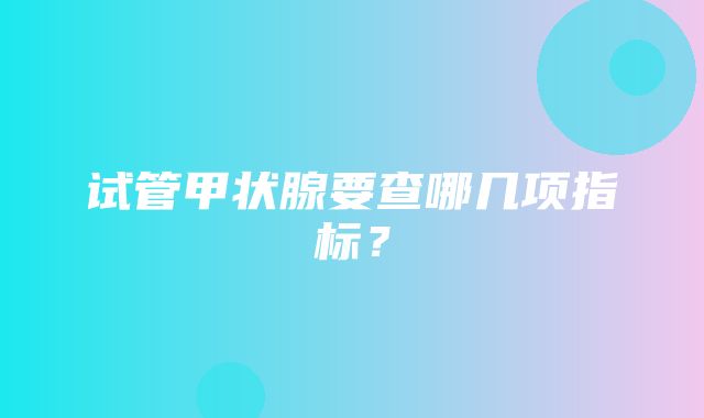 试管甲状腺要查哪几项指标？