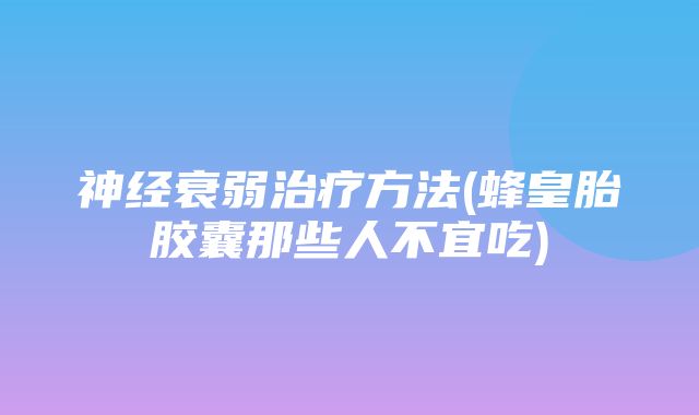 神经衰弱治疗方法(蜂皇胎胶囊那些人不宜吃)