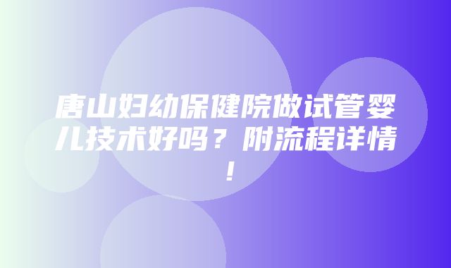 唐山妇幼保健院做试管婴儿技术好吗？附流程详情！