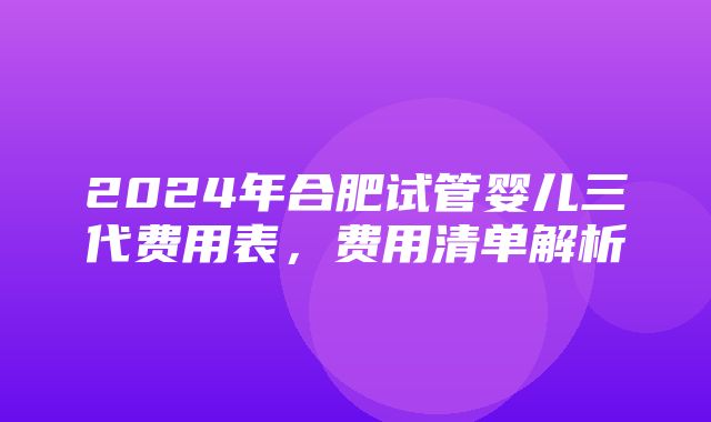 2024年合肥试管婴儿三代费用表，费用清单解析