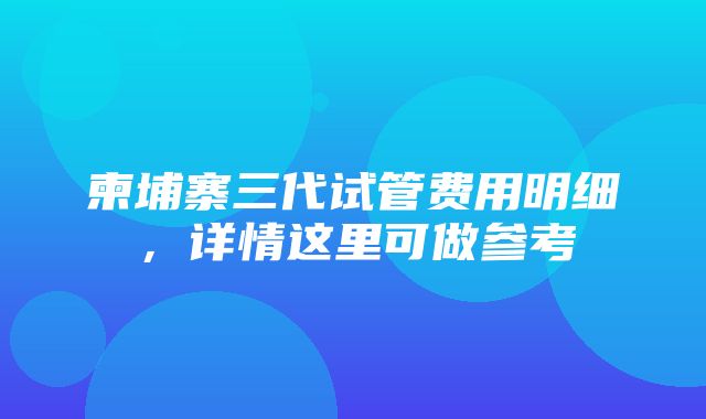 柬埔寨三代试管费用明细，详情这里可做参考